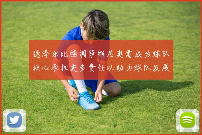 德泽尔比强调萨维尼奥需成为球队核心承担更多责任以助力球队发展