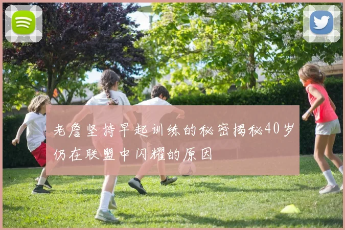 老詹坚持早起训练的秘密揭秘40岁仍在联盟中闪耀的原因