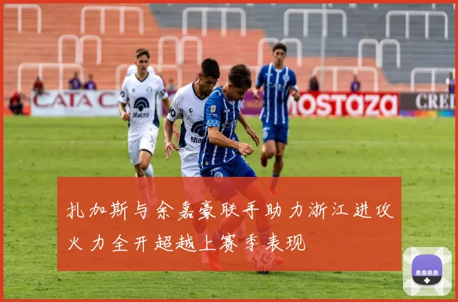 扎加斯与余嘉豪联手助力浙江进攻火力全开超越上赛季表现