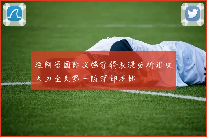 迈阿密国际攻强守弱表现分析进攻火力全美第一防守却堪忧