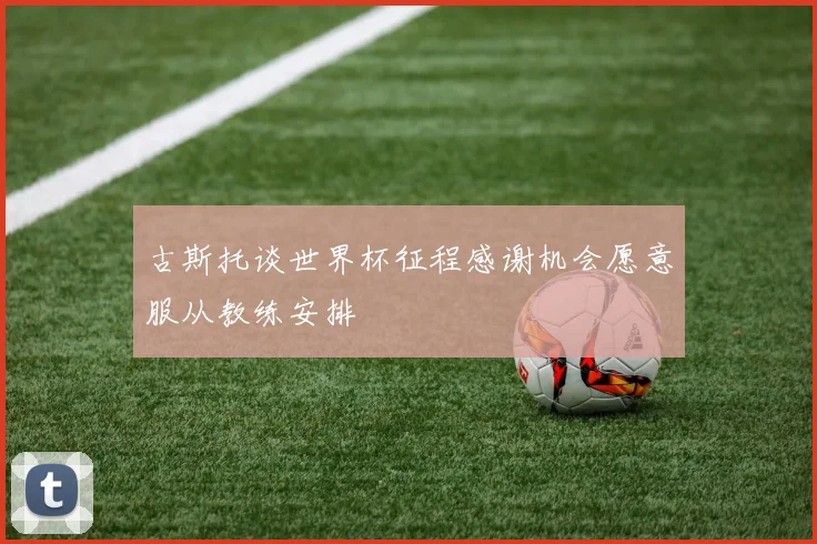 古斯托谈世界杯征程感谢机会愿意服从教练安排