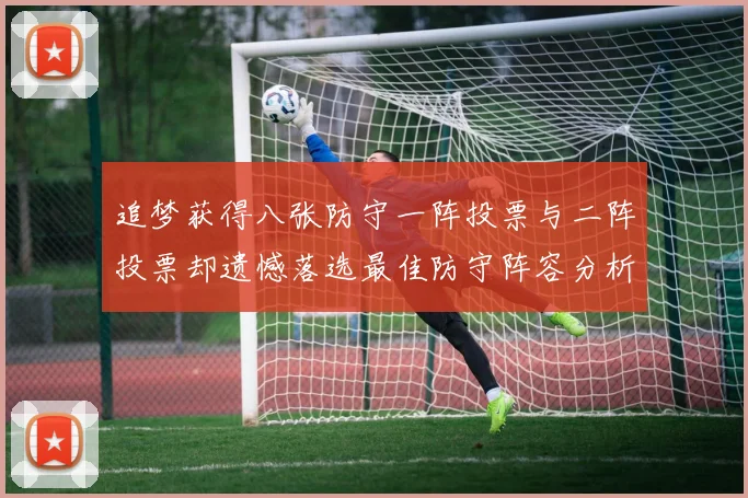 追梦获得八张防守一阵投票与二阵投票却遗憾落选最佳防守阵容分析
