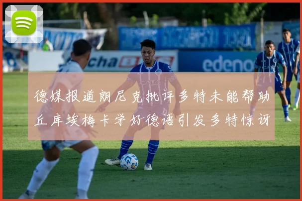 德媒报道朗尼克批评多特未能帮助丘库埃梅卡学好德语引发多特惊讶