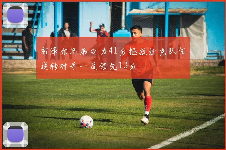 布泽尔兄弟合力41分拯救杜克队伍逆转对手一度领先13分