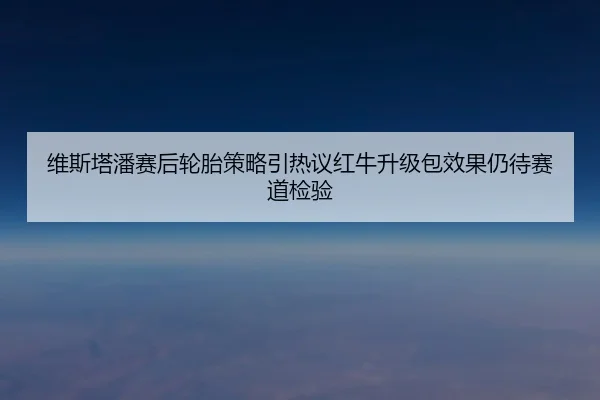 维斯塔潘赛后轮胎策略引热议红牛升级包效果仍待赛道检验