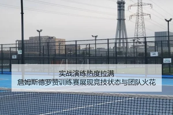 实战演练热度拉满 詹姆斯德罗赞训练赛展现竞技状态与团队火花